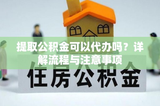 丰泽提取公积金可以代办吗？详解流程与注意事项