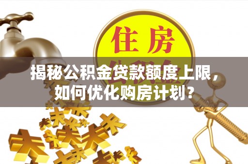 丰泽揭秘公积金贷款额度上限，如何优化购房计划？