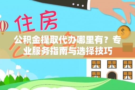 丰泽公积金提取代办哪里有？专业服务指南与选择技巧
