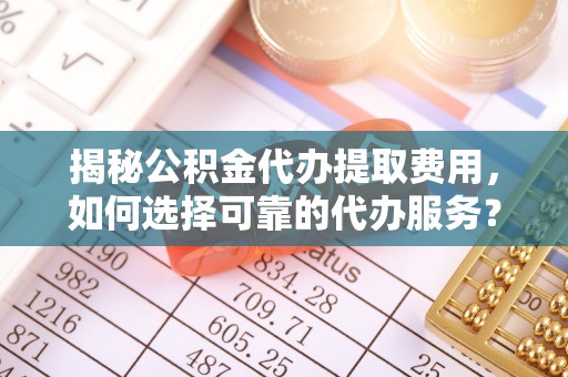 丰泽揭秘公积金代办提取费用，如何选择可靠的代办服务？