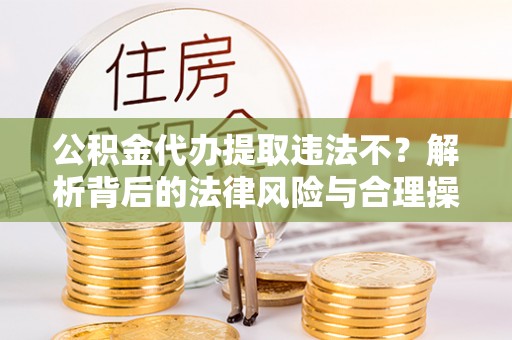丰泽公积金代办提取违法不？解析背后的法律风险与合理操作