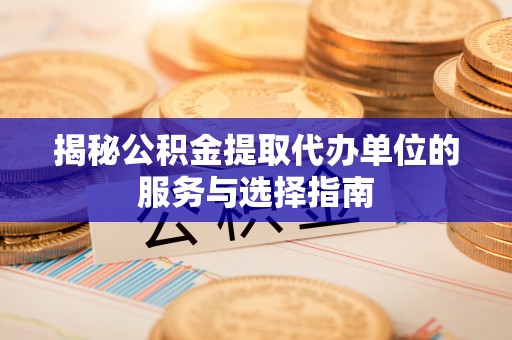 丰泽揭秘公积金提取代办单位的服务与选择指南
