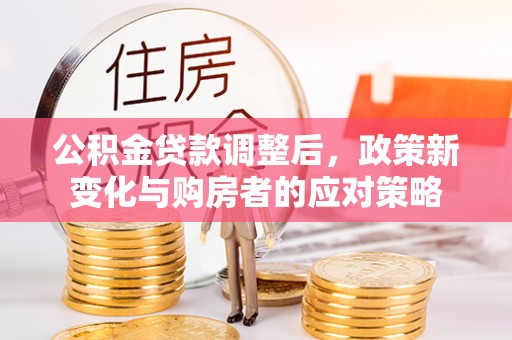 丰泽公积金贷款调整后，政策新变化与购房者的应对策略