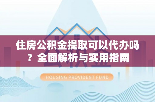 丰泽住房公积金提取可以代办吗？全面解析与实用指南