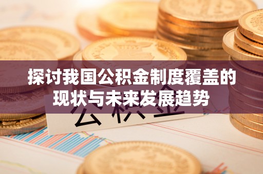 丰泽探讨我国公积金制度覆盖的现状与未来发展趋势