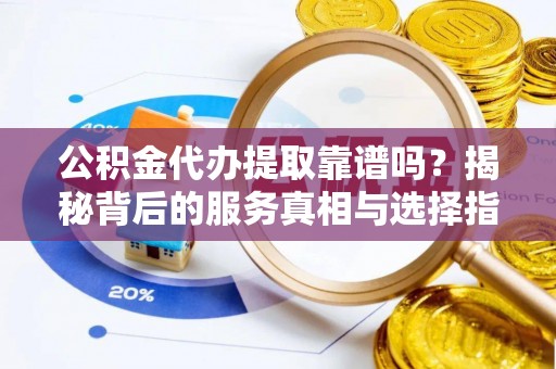 丰泽公积金代办提取靠谱吗？揭秘背后的服务真相与选择指南
