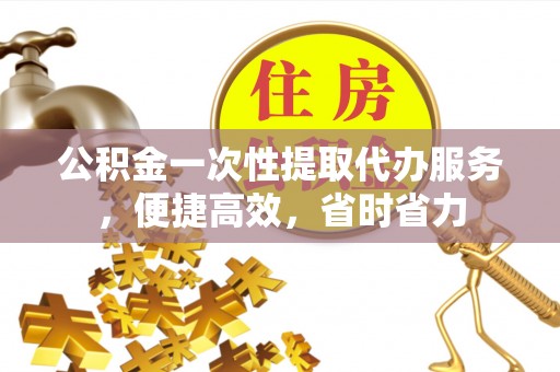 丰泽公积金一次性提取代办服务，便捷高效，省时省力