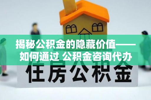 丰泽揭秘公积金的隐藏价值——如何通过 公积金咨询代办提取 优化财富管理