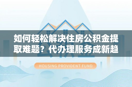 丰泽如何轻松解决住房公积金提取难题？代办理服务成新趋势