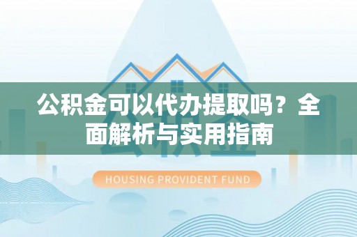 丰泽公积金可以代办提取吗？全面解析与实用指南