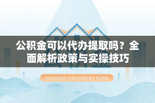 丰泽公积金可以代办提取吗？全面解析政策与实操技巧