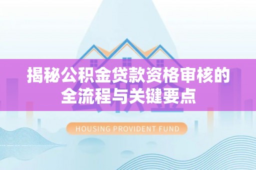 丰泽揭秘公积金贷款资格审核的全流程与关键要点