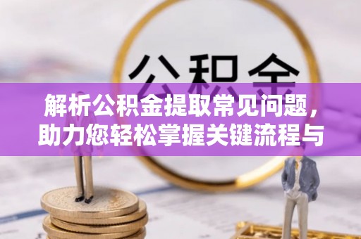 丰泽解析公积金提取常见问题，助力您轻松掌握关键流程与技巧