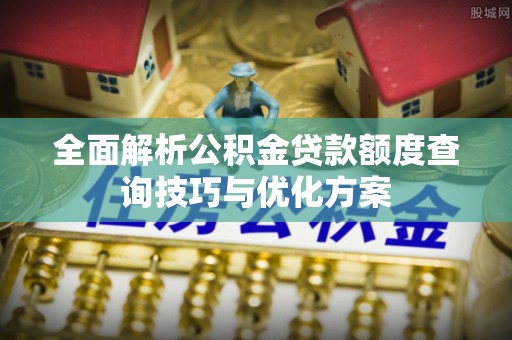 丰泽全面解析公积金贷款额度查询技巧与优化方案