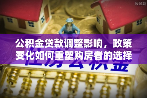 丰泽公积金贷款调整影响，政策变化如何重塑购房者的选择与未来