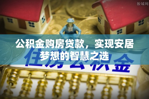 丰泽公积金购房贷款，实现安居梦想的智慧之选