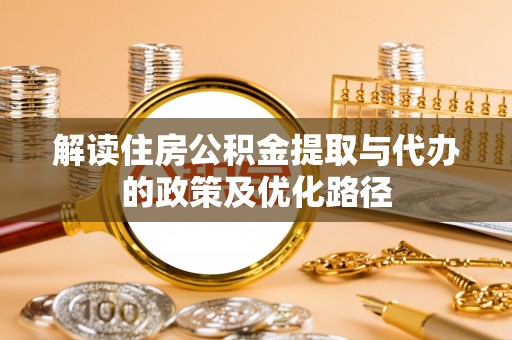 丰泽解读住房公积金提取与代办的政策及优化路径