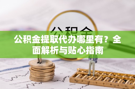 丰泽公积金提取代办哪里有？全面解析与贴心指南