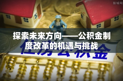 丰泽探索未来方向——公积金制度改革的机遇与挑战