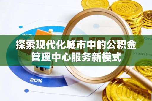 丰泽探索现代化城市中的公积金管理中心服务新模式