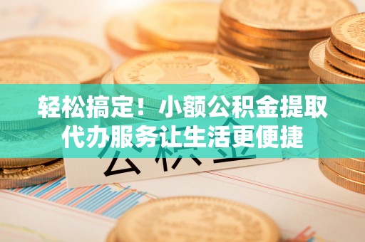 丰泽轻松搞定！小额公积金提取代办服务让生活更便捷