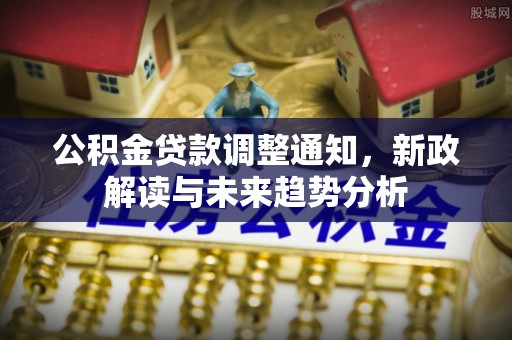 丰泽公积金贷款调整通知，新政解读与未来趋势分析