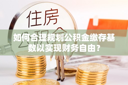 丰泽如何合理规划公积金缴存基数以实现财务自由？