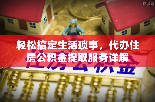 丰泽轻松搞定生活琐事，代办住房公积金提取服务详解