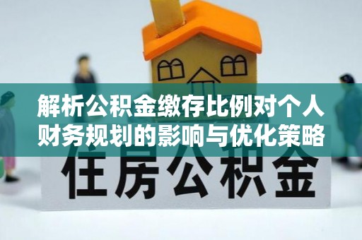 丰泽解析公积金缴存比例对个人财务规划的影响与优化策略