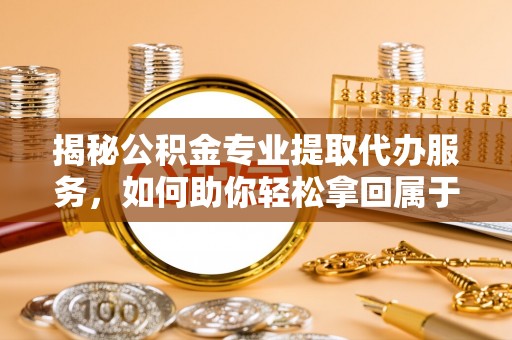 丰泽揭秘公积金专业提取代办服务，如何助你轻松拿回属于你的资金