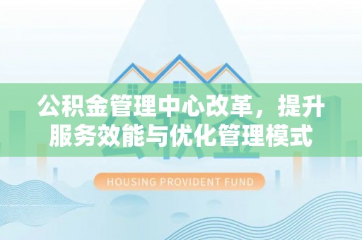 丰泽公积金管理中心改革，提升服务效能与优化管理模式