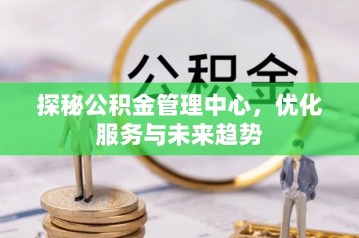 丰泽探秘公积金管理中心，优化服务与未来趋势