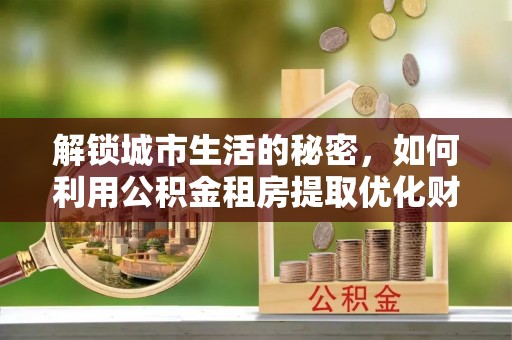 丰泽解锁城市生活的秘密，如何利用公积金租房提取优化财务规划