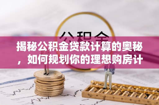 丰泽揭秘公积金贷款计算的奥秘，如何规划你的理想购房计划