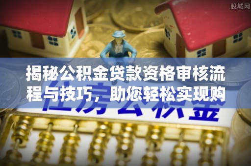 丰泽揭秘公积金贷款资格审核流程与技巧，助您轻松实现购房梦想