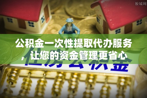 丰泽公积金一次性提取代办服务，让您的资金管理更省心
