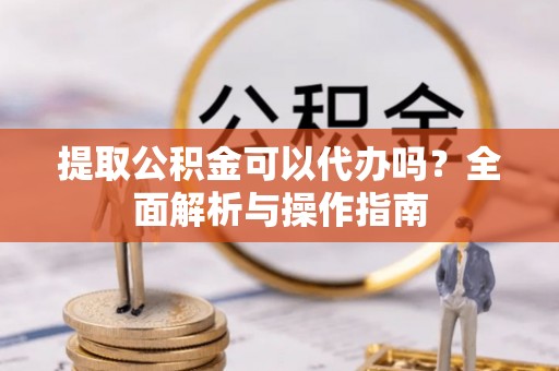 丰泽提取公积金可以代办吗？全面解析与操作指南