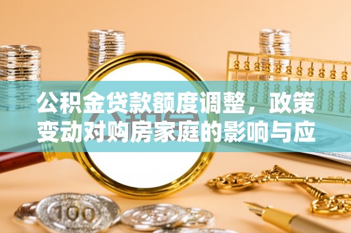 丰泽公积金贷款额度调整，政策变动对购房家庭的影响与应对策略