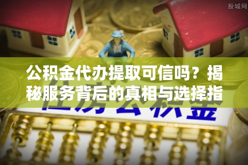 丰泽公积金代办提取可信吗？揭秘服务背后的真相与选择指南