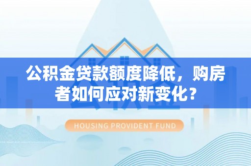 丰泽公积金贷款额度降低，购房者如何应对新变化？