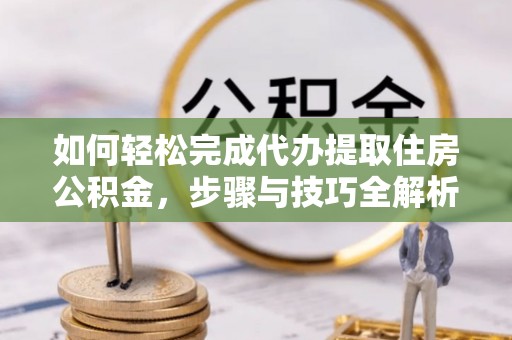 丰泽如何轻松完成代办提取住房公积金，步骤与技巧全解析