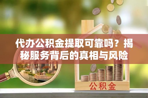 丰泽代办公积金提取可靠吗？揭秘服务背后的真相与风险