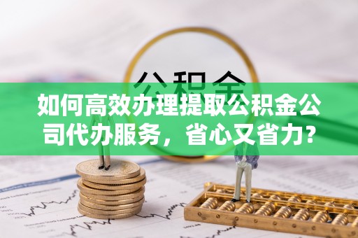丰泽如何高效办理提取公积金公司代办服务，省心又省力？