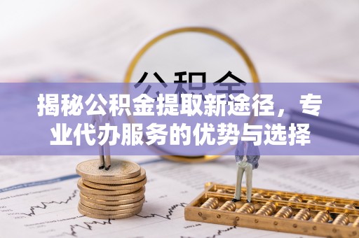 丰泽揭秘公积金提取新途径，专业代办服务的优势与选择