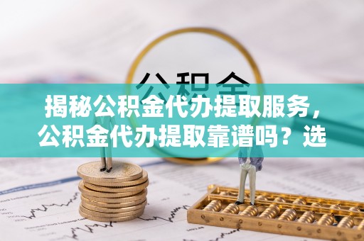 丰泽揭秘公积金代办提取服务，公积金代办提取靠谱吗？选择需谨慎