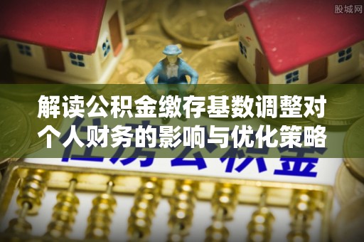 丰泽解读公积金缴存基数调整对个人财务的影响与优化策略