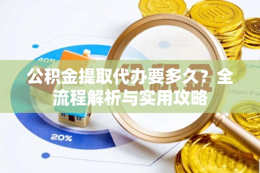 丰泽公积金提取代办要多久？全流程解析与实用攻略