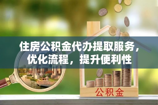 丰泽住房公积金代办提取服务，优化流程，提升便利性