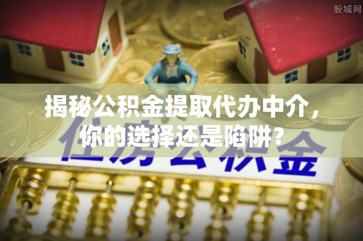 丰泽揭秘公积金提取代办中介，你的选择还是陷阱？