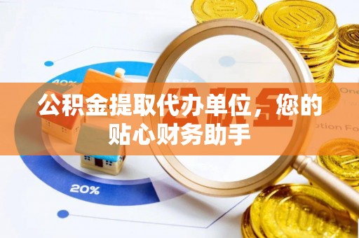 丰泽公积金提取代办单位，您的贴心财务助手
